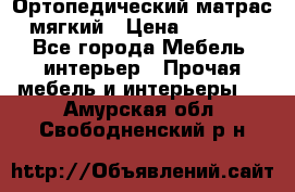 Ортопедический матрас мягкий › Цена ­ 6 743 - Все города Мебель, интерьер » Прочая мебель и интерьеры   . Амурская обл.,Свободненский р-н